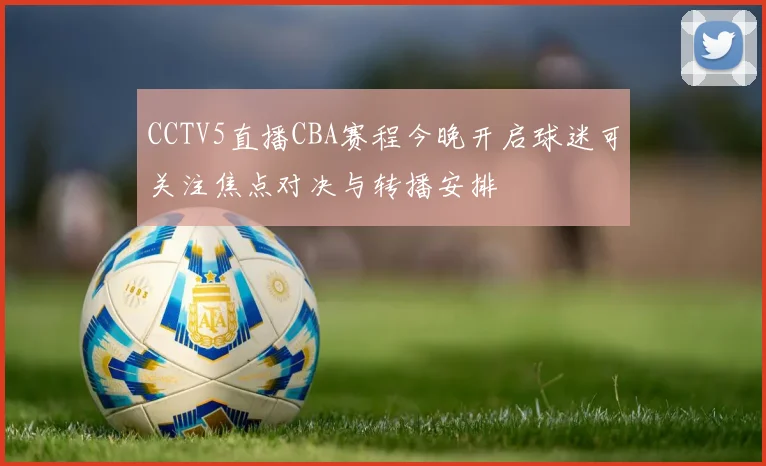 CCTV5直播CBA赛程今晚开启球迷可关注焦点对决与转播安排