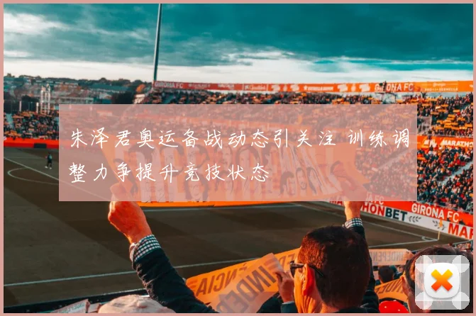 朱泽君奥运备战动态引关注 训练调整力争提升竞技状态