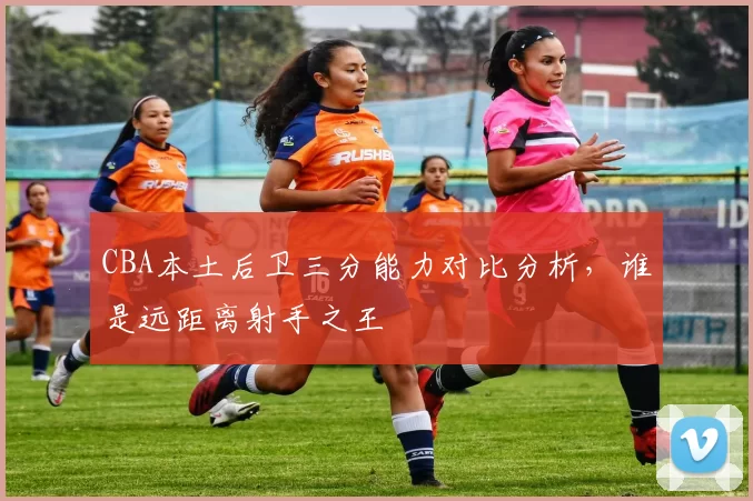 CBA本土后卫三分能力对比分析，谁是远距离射手之王