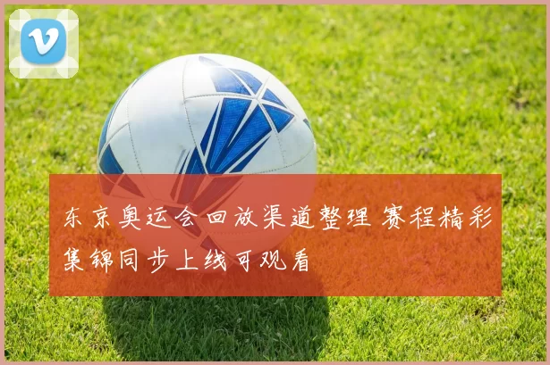 东京奥运会回放渠道整理 赛程精彩集锦同步上线可观看