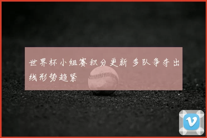 世界杯小组赛积分更新 多队争夺出线形势趋紧