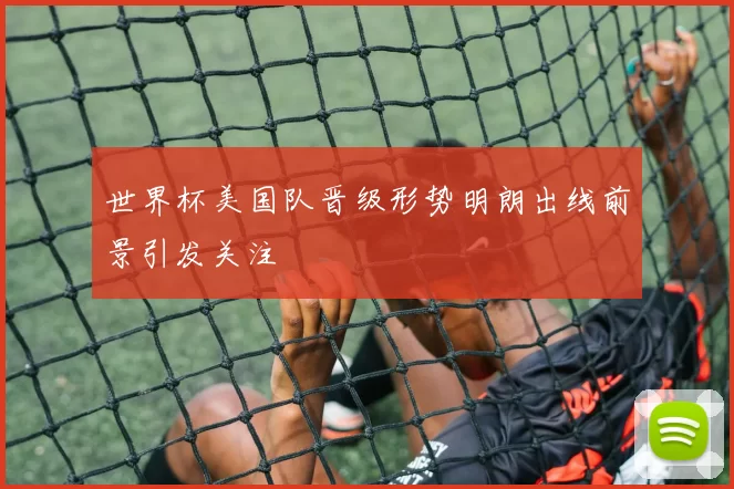 世界杯美国队晋级形势明朗出线前景引发关注