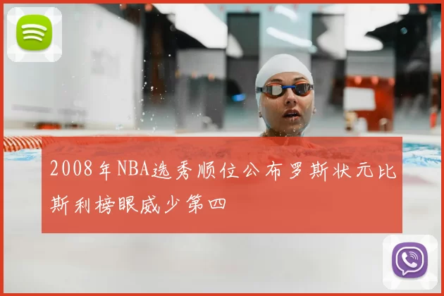 2008年NBA选秀顺位公布罗斯状元比斯利榜眼威少第四