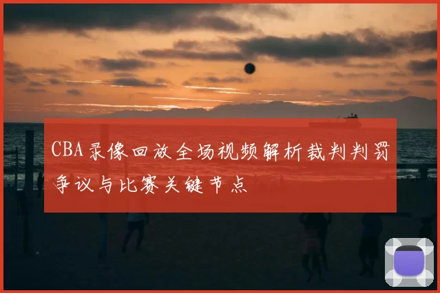 CBA录像回放全场视频解析裁判判罚争议与比赛关键节点