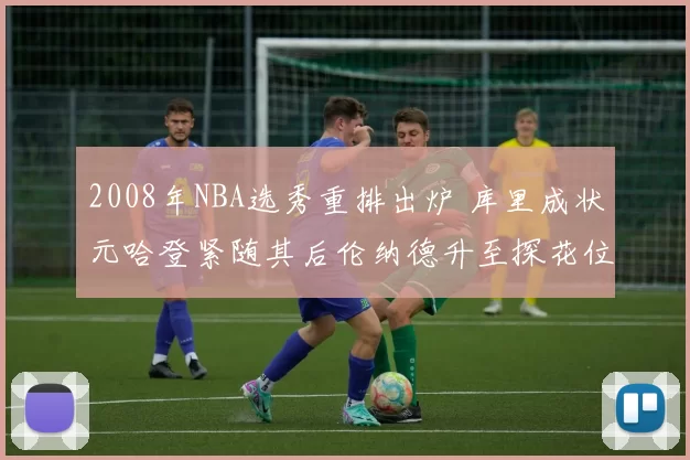 2008年NBA选秀重排出炉 库里成状元哈登紧随其后伦纳德升至探花位