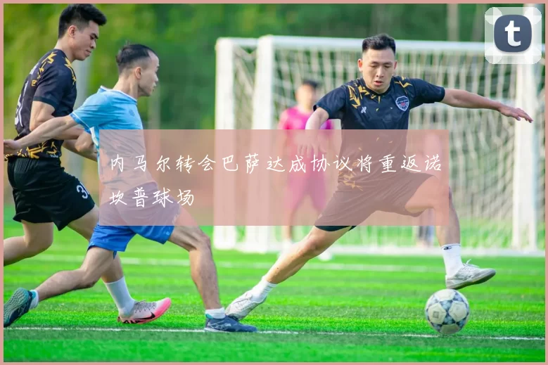 内马尔转会巴萨达成协议将重返诺坎普球场