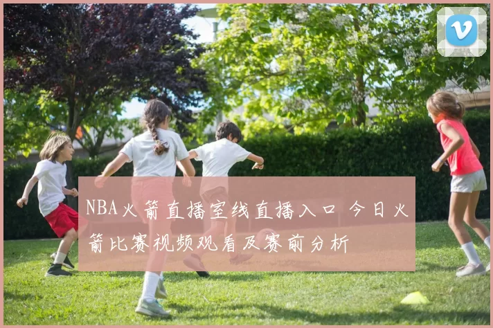 NBA火箭直播室线直播入口 今日火箭比赛视频观看及赛前分析