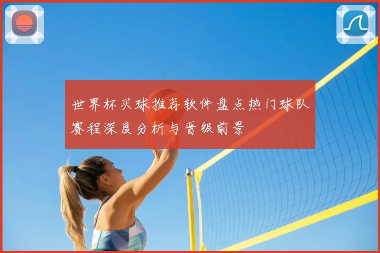 世界杯买球推荐软件盘点热门球队赛程深度分析与晋级前景