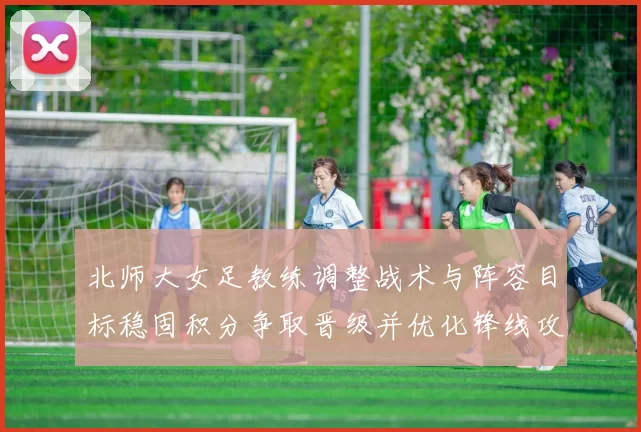 北师大女足教练调整战术与阵容目标稳固积分争取晋级并优化锋线攻防效率