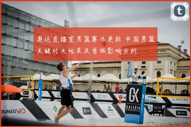 奥运直播室男篮赛况更新 中国男篮关键对决结果及晋级影响分析