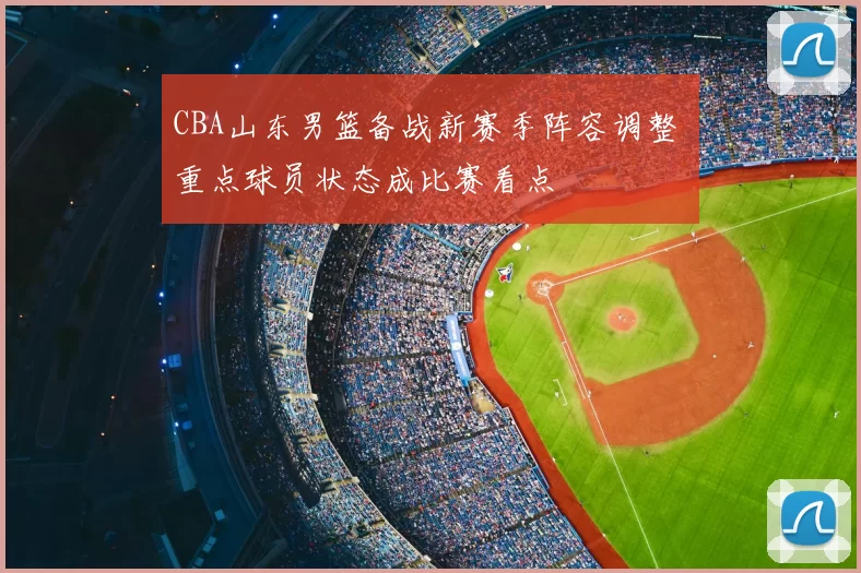 CBA山东男篮备战新赛季阵容调整 重点球员状态成比赛看点