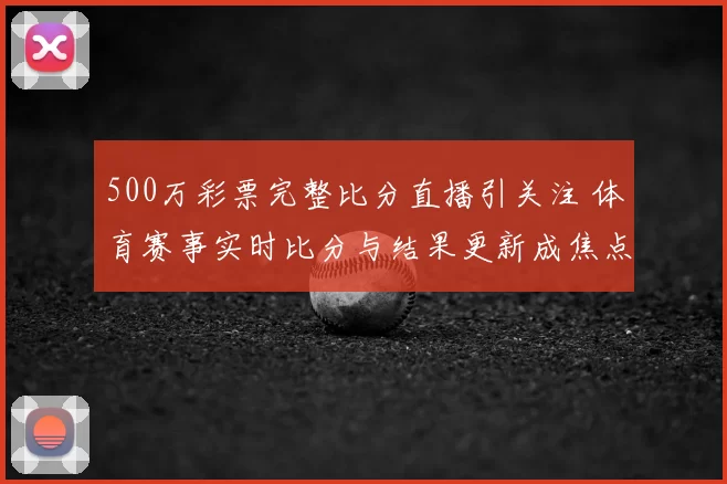 500万彩票完整比分直播引关注 体育赛事实时比分与结果更新成焦点