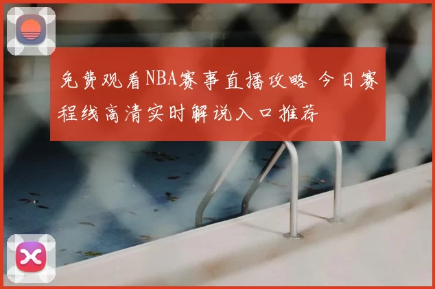 免费观看NBA赛事直播攻略 今日赛程线高清实时解说入口推荐