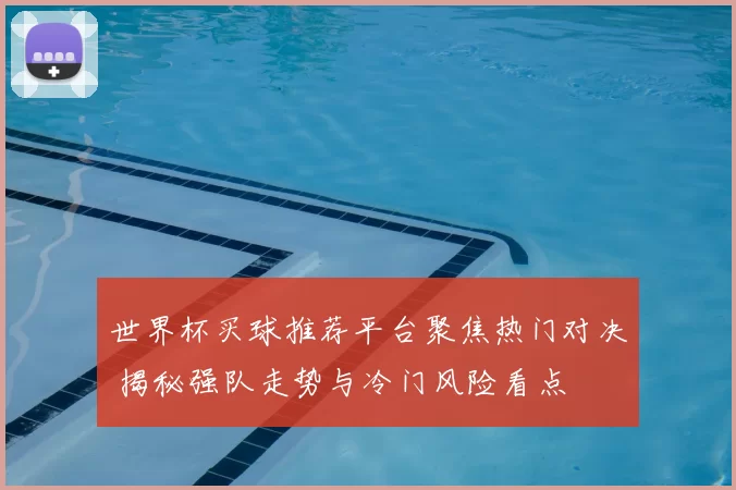 世界杯买球推荐平台聚焦热门对决 揭秘强队走势与冷门风险看点