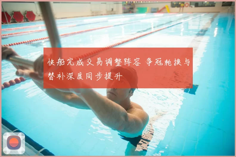 快船完成交易调整阵容 争冠轮换与替补深度同步提升