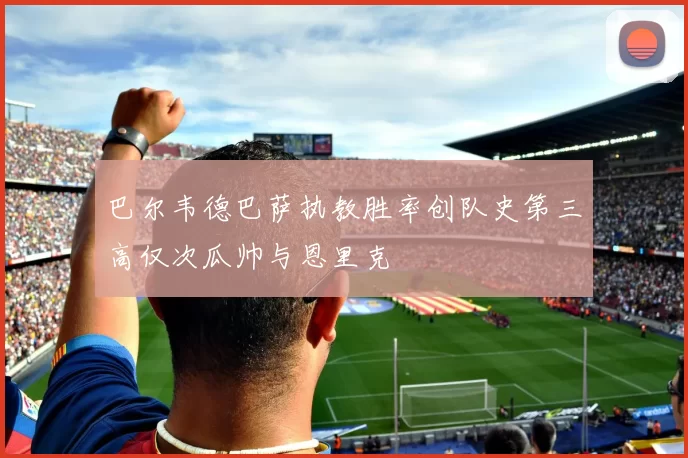 巴尔韦德巴萨执教胜率创队史第三高仅次瓜帅与恩里克