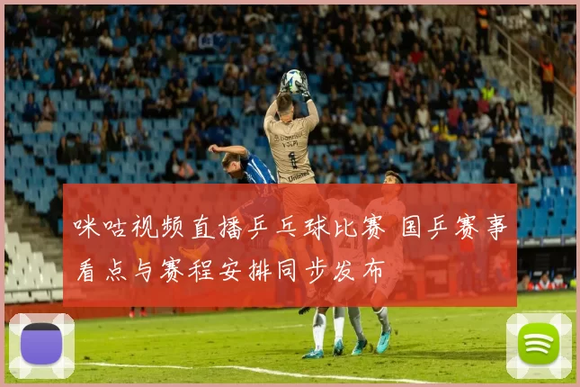 咪咕视频直播乒乓球比赛 国乒赛事看点与赛程安排同步发布