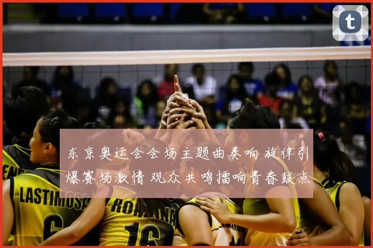 东京奥运会会场主题曲奏响 旋律引爆赛场激情 观众共鸣擂响青春鼓点