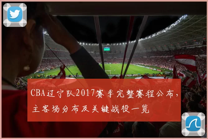 CBA辽宁队2017赛季完整赛程公布，主客场分布及关键战役一览