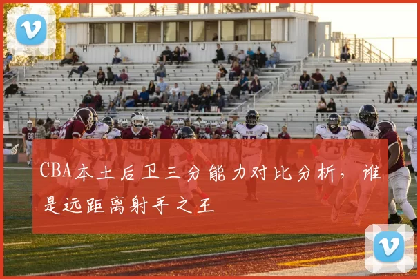 CBA本土后卫三分能力对比分析,谁是远距离射手之王