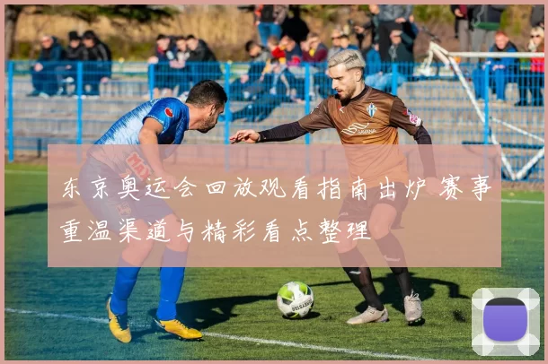 东京奥运会回放观看指南出炉 赛事重温渠道与精彩看点整理