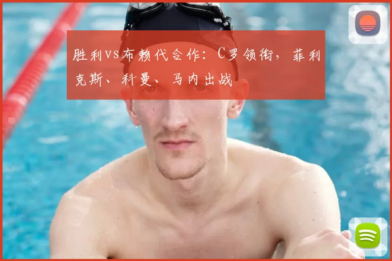 胜利vs布赖代合作：C罗领衔，菲利克斯、科曼、马内出战