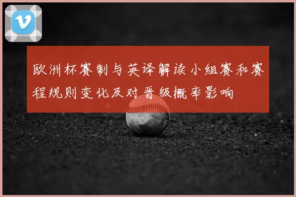 欧洲杯赛制与英译解读小组赛和赛程规则变化及对晋级概率影响