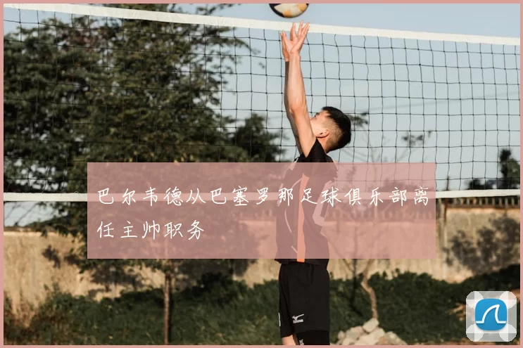 巴尔韦德从巴塞罗那足球俱乐部离任主帅职务