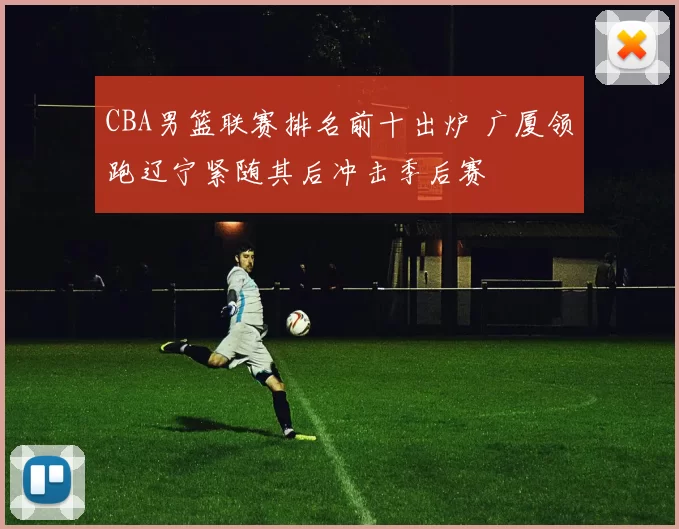 CBA男篮联赛排名前十出炉 广厦领跑辽宁紧随其后冲击季后赛