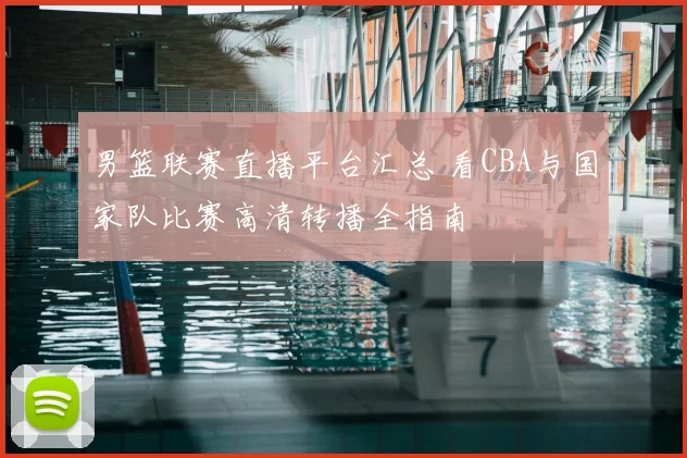 男篮联赛直播平台汇总 看CBA与国家队比赛高清转播全指南