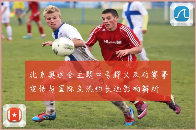 北京奥运会主题口号释义及对赛事宣传与国际交流的长远影响解析
