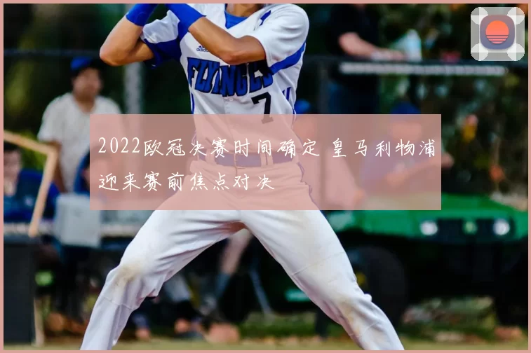 2022欧冠决赛时间确定 皇马利物浦迎来赛前焦点对决
