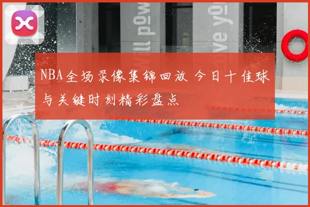 NBA全场录像集锦回放 今日十佳球与关键时刻精彩盘点