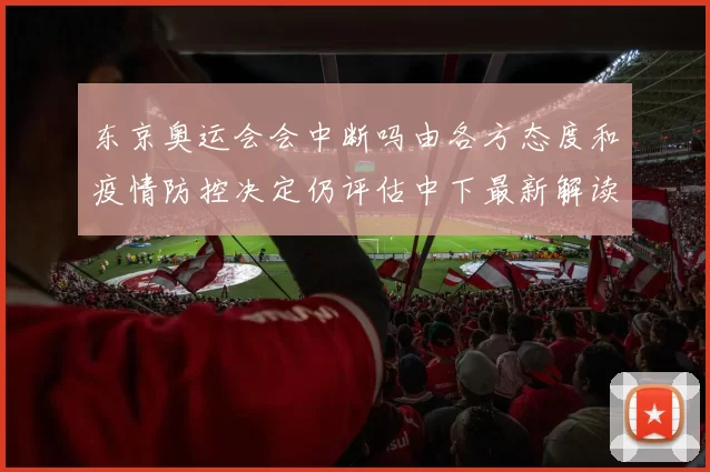 东京奥运会会中断吗由各方态度和疫情防控决定仍评估中下最新解读