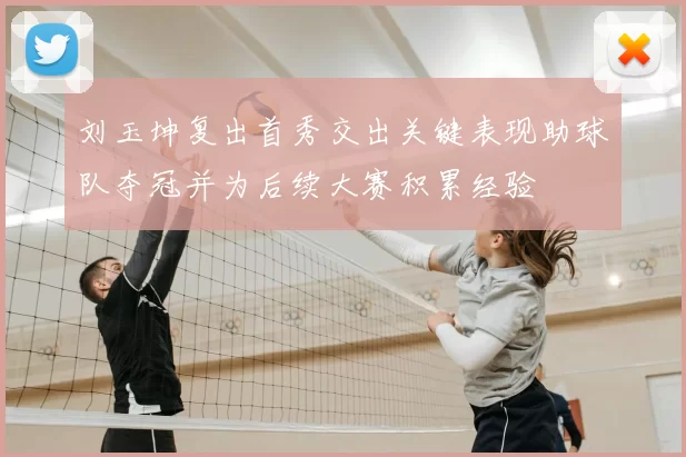 刘玉坤复出首秀交出关键表现助球队夺冠并为后续大赛积累经验