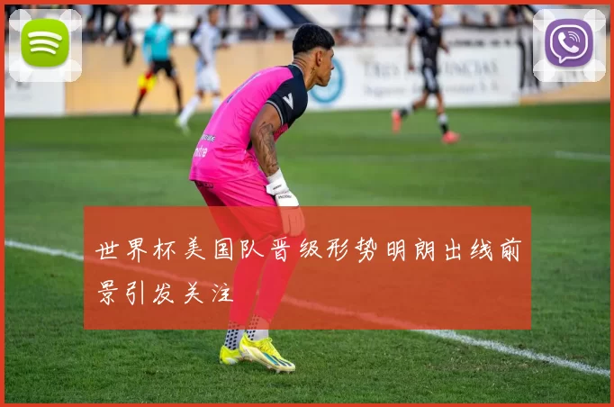 世界杯美国队晋级形势明朗出线前景引发关注