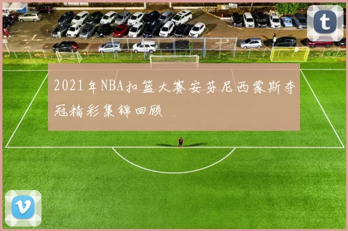 2021年NBA扣篮大赛安芬尼西蒙斯夺冠精彩集锦回顾