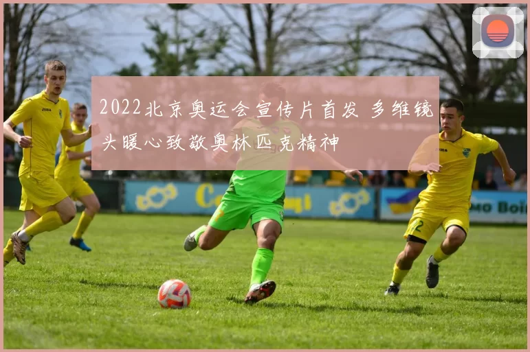 2022北京奥运会宣传片首发 多维镜头暖心致敬奥林匹克精神