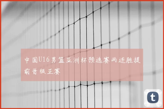中国U16男篮亚洲杯预选赛两连胜提前晋级正赛