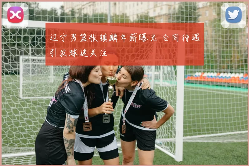 辽宁男篮张镇麟年薪曝光 合同待遇引发球迷关注