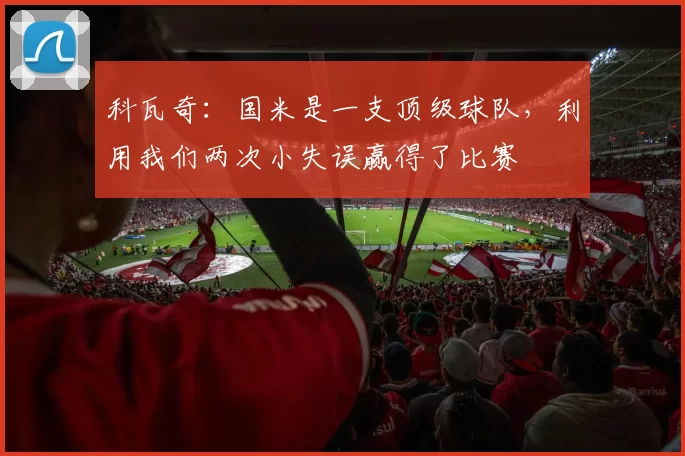 科瓦奇：国米是一支顶级球队，利用我们两次小失误赢得了比赛