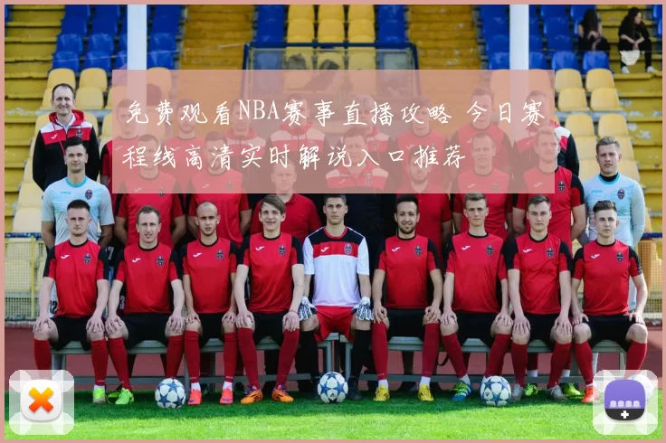 免费观看NBA赛事直播攻略 今日赛程线高清实时解说入口推荐