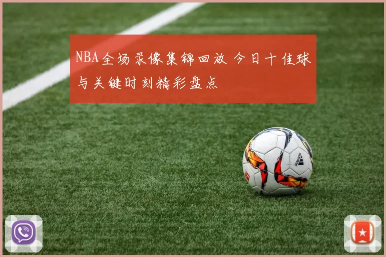 NBA全场录像集锦回放 今日十佳球与关键时刻精彩盘点