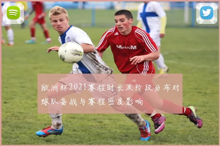 欧洲杯2021赛程时长及阶段分布对球队备战与赛程密度影响