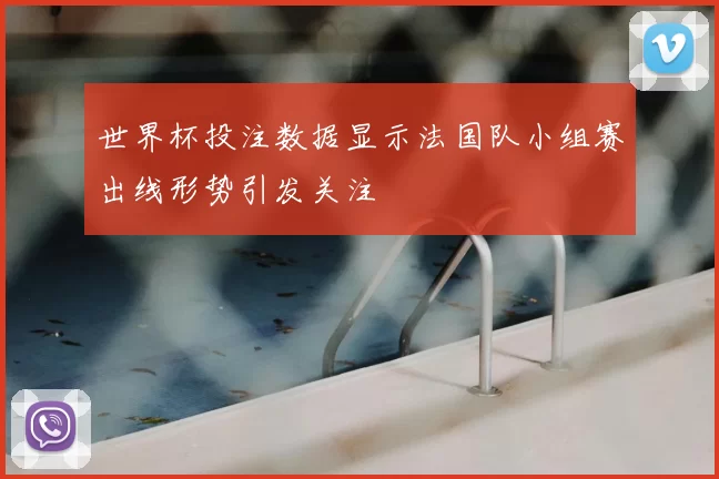 世界杯投注数据显示法国队小组赛出线形势引发关注