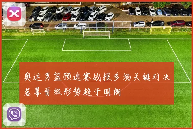 奥运男篮预选赛战报多场关键对决落幕晋级形势趋于明朗