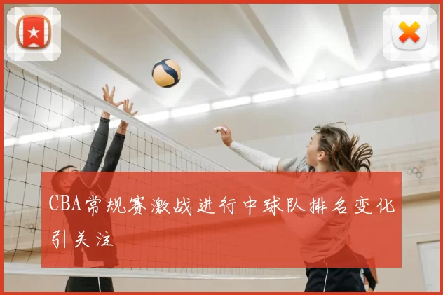 CBA常规赛激战进行中球队排名变化引关注