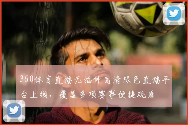 360体育直播无插件高清绿色直播平台上线，覆盖多项赛事便捷观看