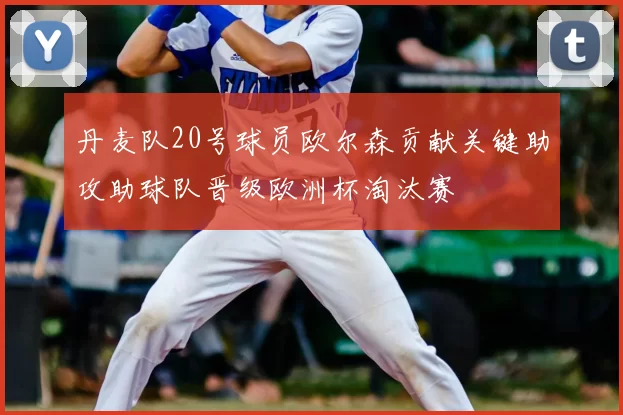 丹麦队20号球员欧尔森贡献关键助攻助球队晋级欧洲杯淘汰赛