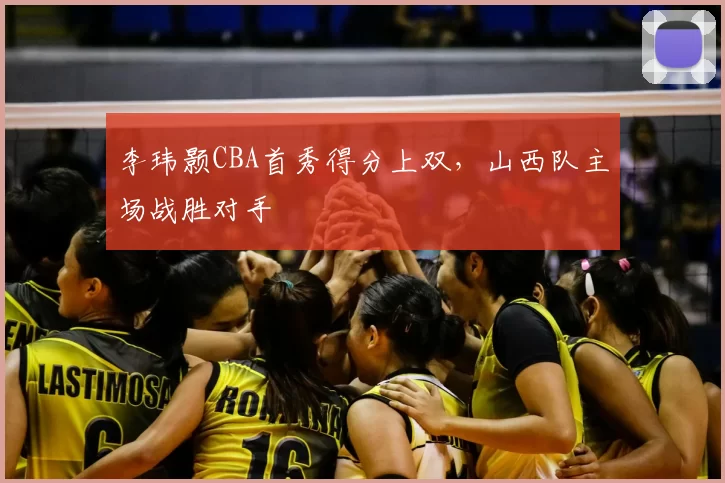 李玮颢CBA首秀得分上双,山西队主场战胜对手